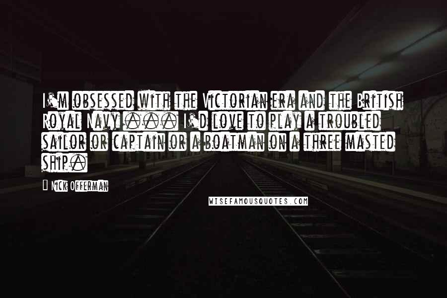 Nick Offerman Quotes: I'm obsessed with the Victorian era and the British Royal Navy ... I'd love to play a troubled sailor or captain or a boatman on a three masted ship.