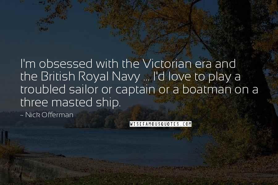 Nick Offerman Quotes: I'm obsessed with the Victorian era and the British Royal Navy ... I'd love to play a troubled sailor or captain or a boatman on a three masted ship.