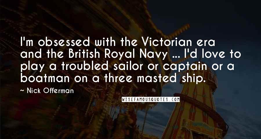 Nick Offerman Quotes: I'm obsessed with the Victorian era and the British Royal Navy ... I'd love to play a troubled sailor or captain or a boatman on a three masted ship.