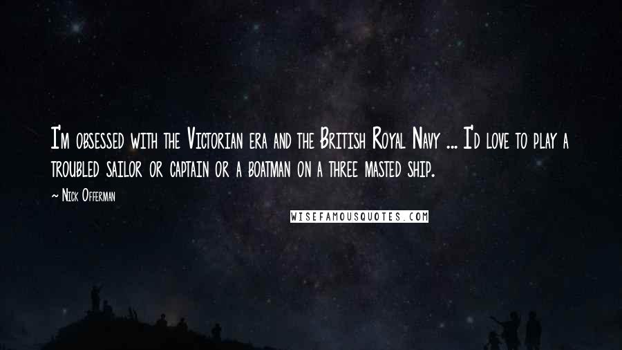 Nick Offerman Quotes: I'm obsessed with the Victorian era and the British Royal Navy ... I'd love to play a troubled sailor or captain or a boatman on a three masted ship.