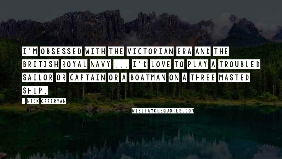 Nick Offerman Quotes: I'm obsessed with the Victorian era and the British Royal Navy ... I'd love to play a troubled sailor or captain or a boatman on a three masted ship.