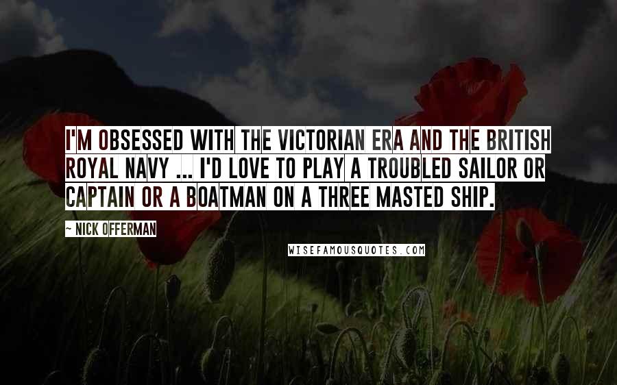 Nick Offerman Quotes: I'm obsessed with the Victorian era and the British Royal Navy ... I'd love to play a troubled sailor or captain or a boatman on a three masted ship.