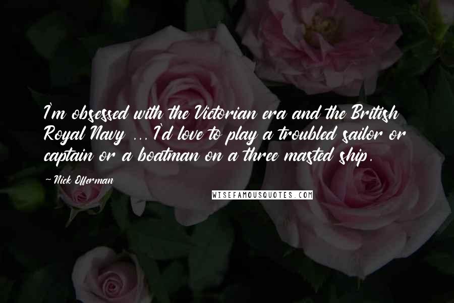 Nick Offerman Quotes: I'm obsessed with the Victorian era and the British Royal Navy ... I'd love to play a troubled sailor or captain or a boatman on a three masted ship.