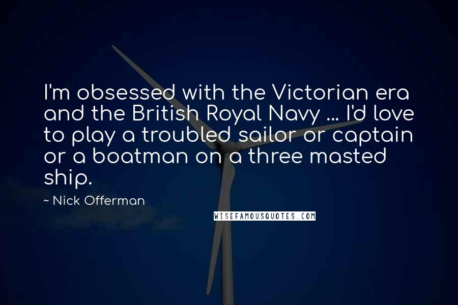 Nick Offerman Quotes: I'm obsessed with the Victorian era and the British Royal Navy ... I'd love to play a troubled sailor or captain or a boatman on a three masted ship.