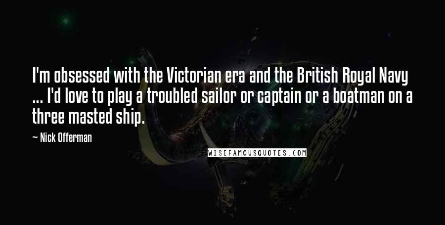 Nick Offerman Quotes: I'm obsessed with the Victorian era and the British Royal Navy ... I'd love to play a troubled sailor or captain or a boatman on a three masted ship.