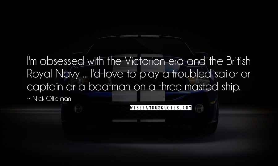 Nick Offerman Quotes: I'm obsessed with the Victorian era and the British Royal Navy ... I'd love to play a troubled sailor or captain or a boatman on a three masted ship.