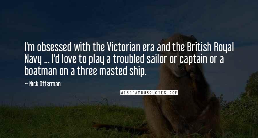 Nick Offerman Quotes: I'm obsessed with the Victorian era and the British Royal Navy ... I'd love to play a troubled sailor or captain or a boatman on a three masted ship.