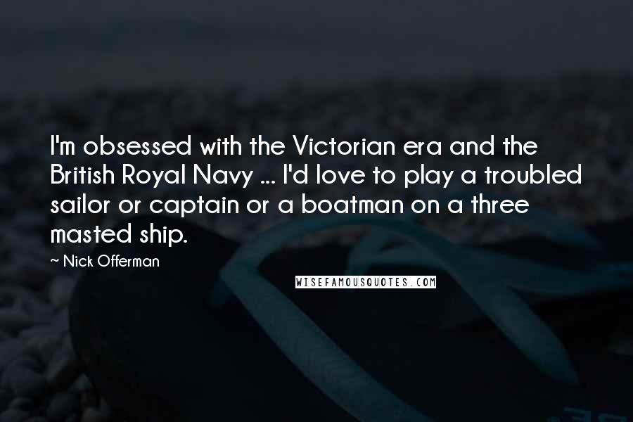 Nick Offerman Quotes: I'm obsessed with the Victorian era and the British Royal Navy ... I'd love to play a troubled sailor or captain or a boatman on a three masted ship.