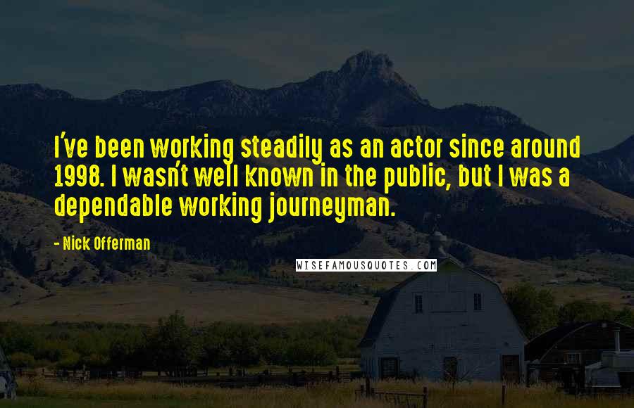 Nick Offerman Quotes: I've been working steadily as an actor since around 1998. I wasn't well known in the public, but I was a dependable working journeyman.