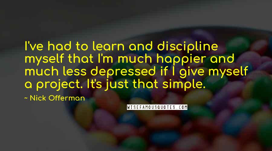 Nick Offerman Quotes: I've had to learn and discipline myself that I'm much happier and much less depressed if I give myself a project. It's just that simple.