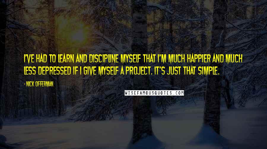 Nick Offerman Quotes: I've had to learn and discipline myself that I'm much happier and much less depressed if I give myself a project. It's just that simple.
