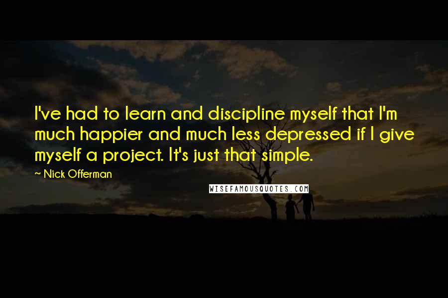 Nick Offerman Quotes: I've had to learn and discipline myself that I'm much happier and much less depressed if I give myself a project. It's just that simple.
