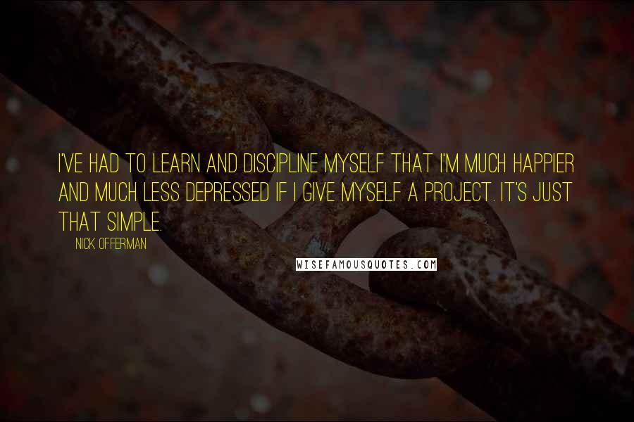 Nick Offerman Quotes: I've had to learn and discipline myself that I'm much happier and much less depressed if I give myself a project. It's just that simple.