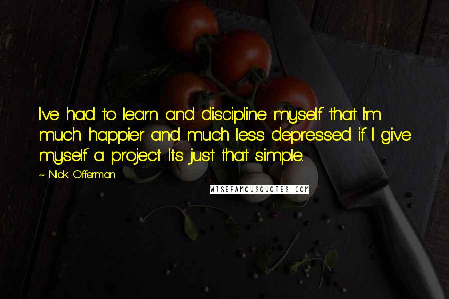 Nick Offerman Quotes: I've had to learn and discipline myself that I'm much happier and much less depressed if I give myself a project. It's just that simple.