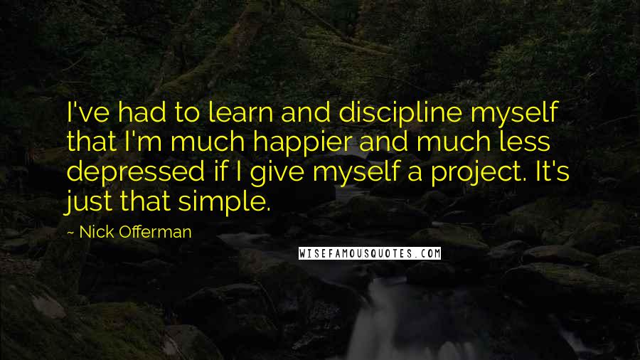 Nick Offerman Quotes: I've had to learn and discipline myself that I'm much happier and much less depressed if I give myself a project. It's just that simple.