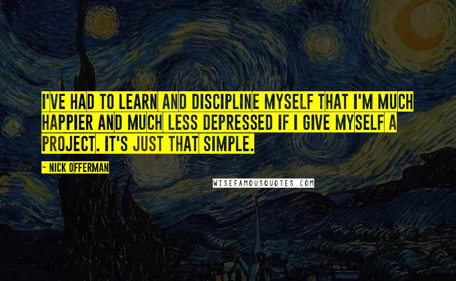 Nick Offerman Quotes: I've had to learn and discipline myself that I'm much happier and much less depressed if I give myself a project. It's just that simple.