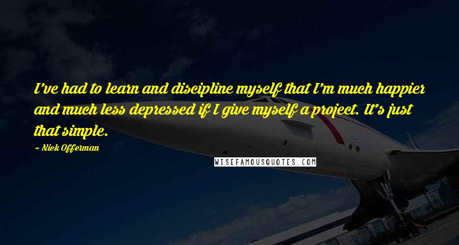 Nick Offerman Quotes: I've had to learn and discipline myself that I'm much happier and much less depressed if I give myself a project. It's just that simple.