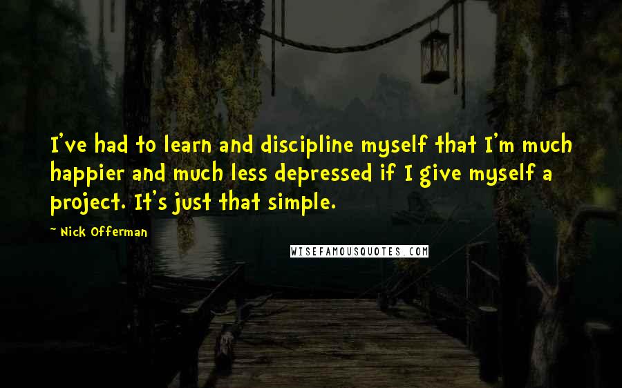 Nick Offerman Quotes: I've had to learn and discipline myself that I'm much happier and much less depressed if I give myself a project. It's just that simple.