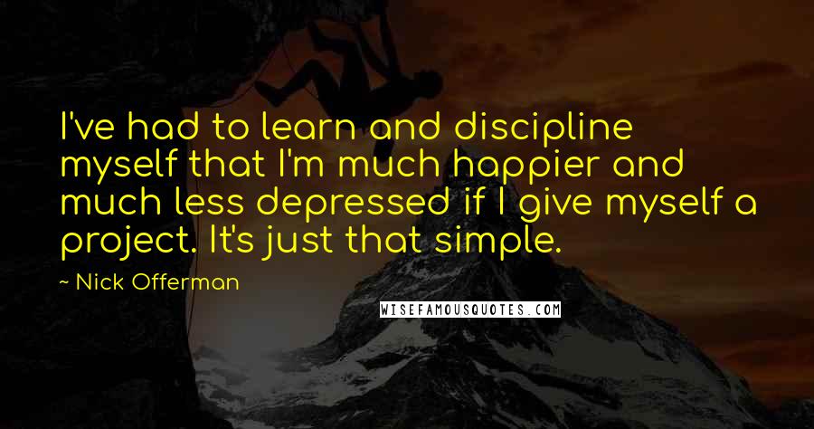 Nick Offerman Quotes: I've had to learn and discipline myself that I'm much happier and much less depressed if I give myself a project. It's just that simple.