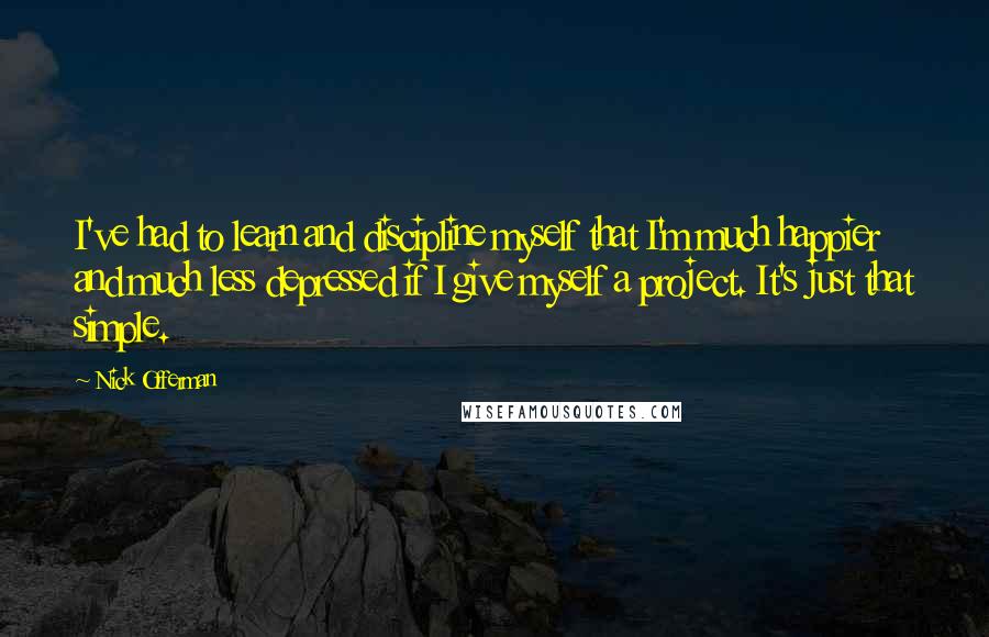 Nick Offerman Quotes: I've had to learn and discipline myself that I'm much happier and much less depressed if I give myself a project. It's just that simple.