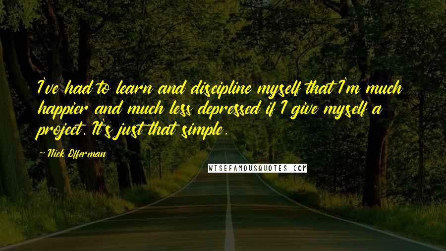Nick Offerman Quotes: I've had to learn and discipline myself that I'm much happier and much less depressed if I give myself a project. It's just that simple.