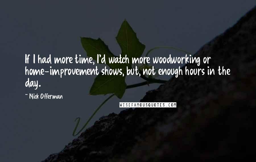 Nick Offerman Quotes: If I had more time, I'd watch more woodworking or home-improvement shows, but, not enough hours in the day.