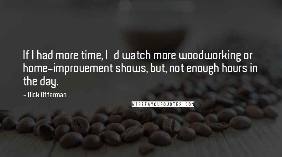 Nick Offerman Quotes: If I had more time, I'd watch more woodworking or home-improvement shows, but, not enough hours in the day.