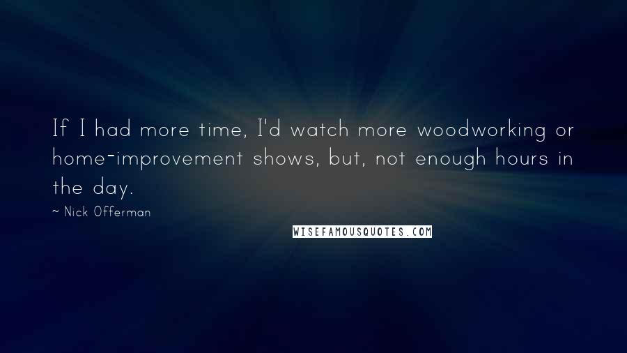 Nick Offerman Quotes: If I had more time, I'd watch more woodworking or home-improvement shows, but, not enough hours in the day.