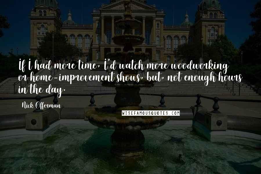 Nick Offerman Quotes: If I had more time, I'd watch more woodworking or home-improvement shows, but, not enough hours in the day.