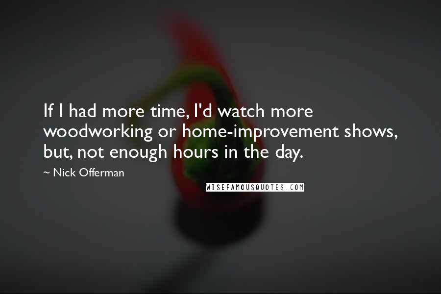 Nick Offerman Quotes: If I had more time, I'd watch more woodworking or home-improvement shows, but, not enough hours in the day.