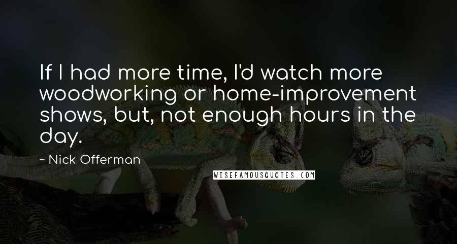 Nick Offerman Quotes: If I had more time, I'd watch more woodworking or home-improvement shows, but, not enough hours in the day.