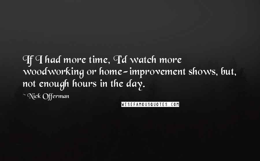 Nick Offerman Quotes: If I had more time, I'd watch more woodworking or home-improvement shows, but, not enough hours in the day.