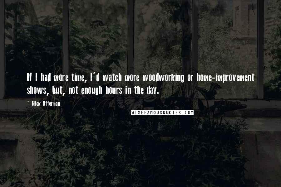 Nick Offerman Quotes: If I had more time, I'd watch more woodworking or home-improvement shows, but, not enough hours in the day.