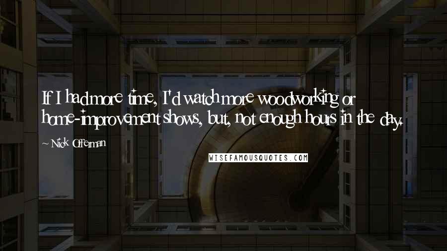 Nick Offerman Quotes: If I had more time, I'd watch more woodworking or home-improvement shows, but, not enough hours in the day.