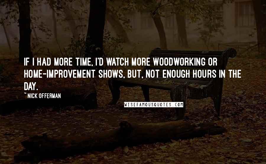 Nick Offerman Quotes: If I had more time, I'd watch more woodworking or home-improvement shows, but, not enough hours in the day.