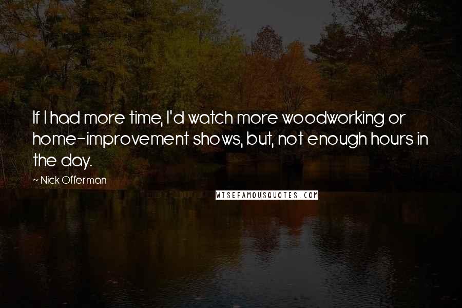 Nick Offerman Quotes: If I had more time, I'd watch more woodworking or home-improvement shows, but, not enough hours in the day.