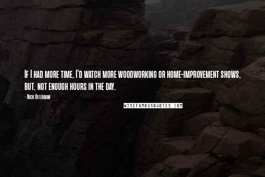 Nick Offerman Quotes: If I had more time, I'd watch more woodworking or home-improvement shows, but, not enough hours in the day.