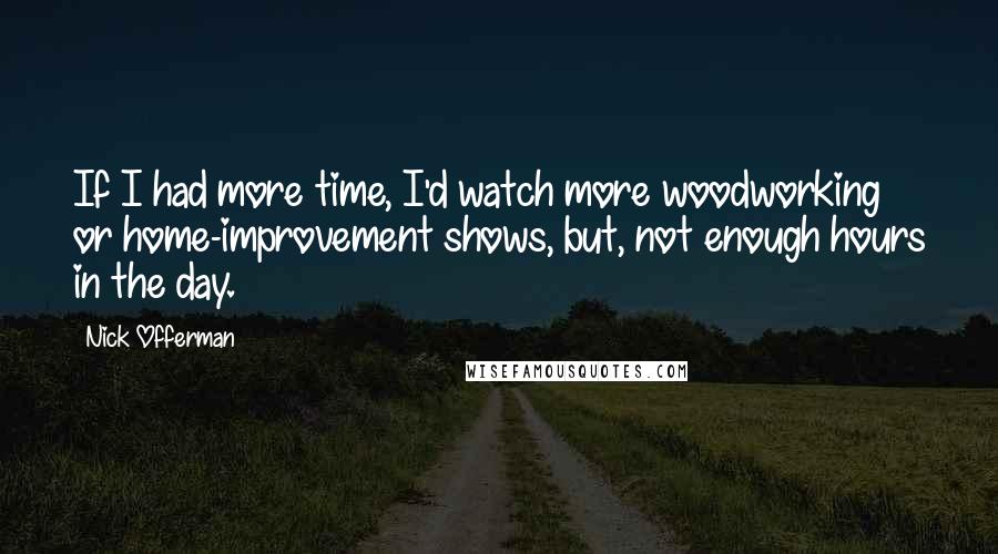 Nick Offerman Quotes: If I had more time, I'd watch more woodworking or home-improvement shows, but, not enough hours in the day.