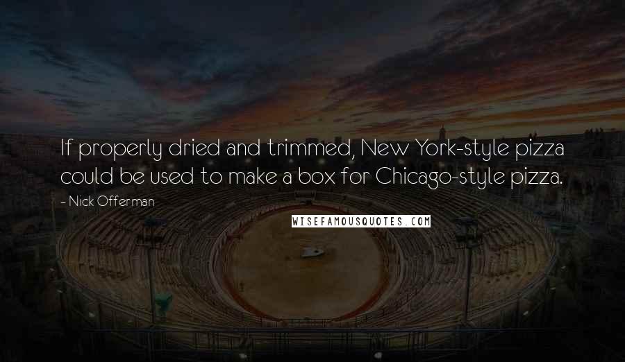 Nick Offerman Quotes: If properly dried and trimmed, New York-style pizza could be used to make a box for Chicago-style pizza.