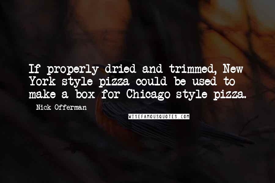 Nick Offerman Quotes: If properly dried and trimmed, New York-style pizza could be used to make a box for Chicago-style pizza.