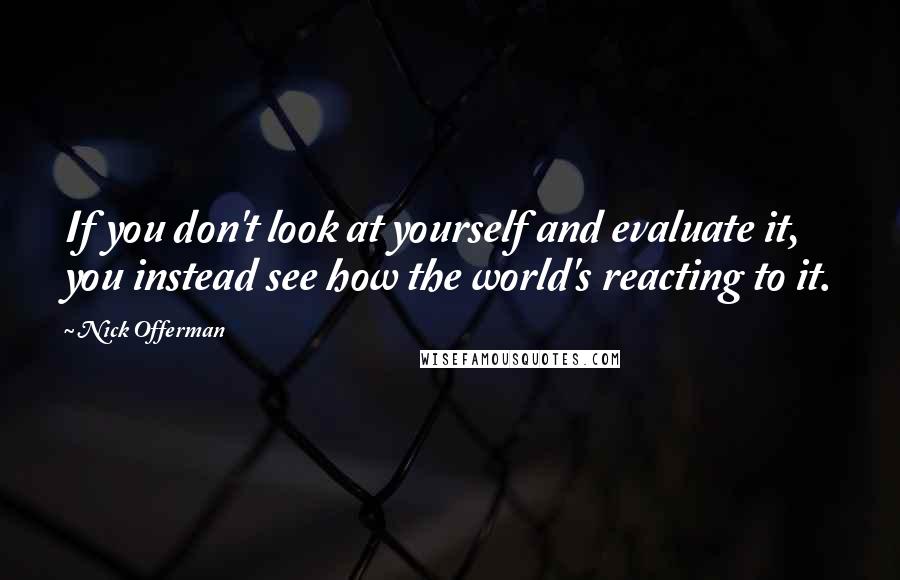 Nick Offerman Quotes: If you don't look at yourself and evaluate it, you instead see how the world's reacting to it.