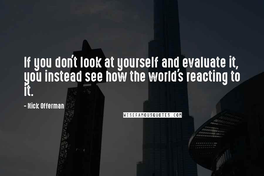 Nick Offerman Quotes: If you don't look at yourself and evaluate it, you instead see how the world's reacting to it.