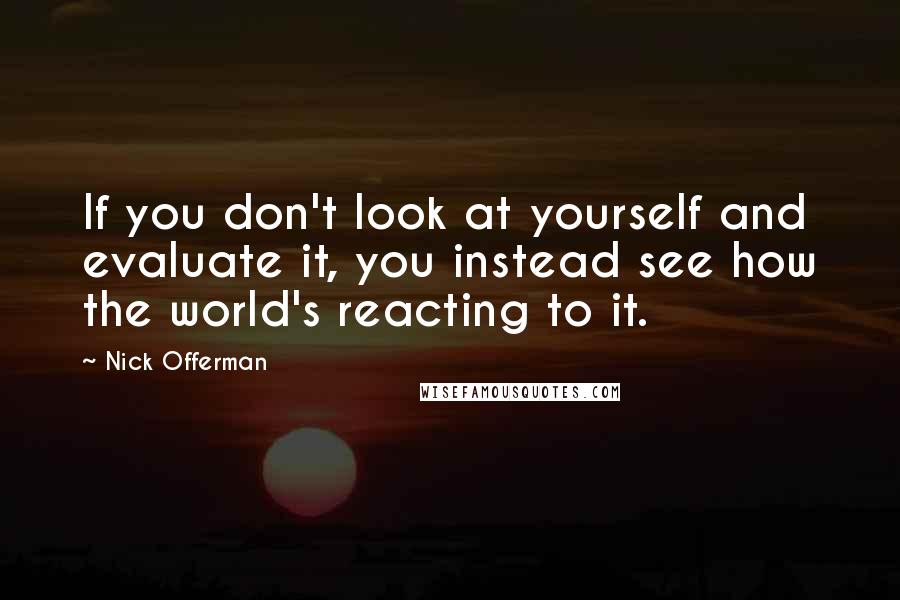 Nick Offerman Quotes: If you don't look at yourself and evaluate it, you instead see how the world's reacting to it.
