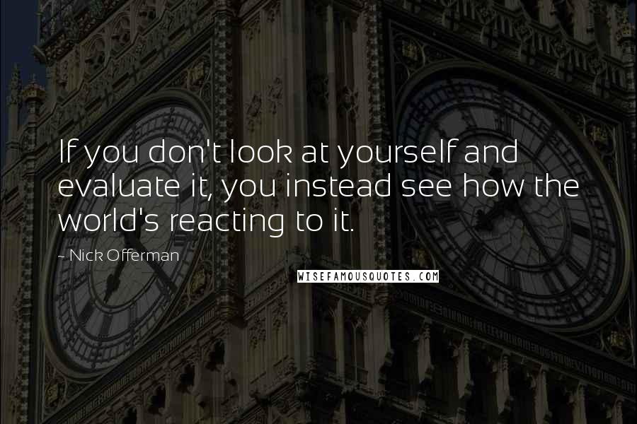 Nick Offerman Quotes: If you don't look at yourself and evaluate it, you instead see how the world's reacting to it.