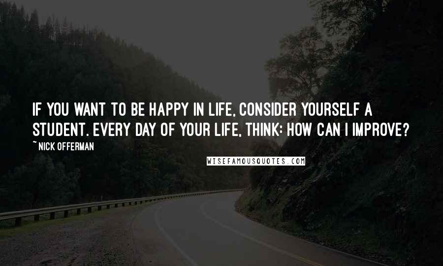 Nick Offerman Quotes: If you want to be happy in life, consider yourself a student. Every day of your life, think: how can I improve?