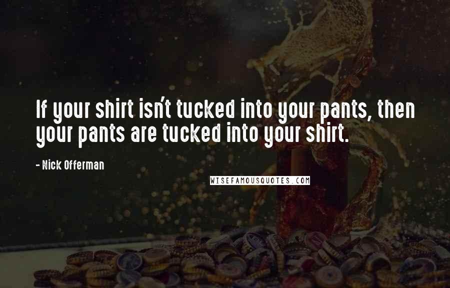 Nick Offerman Quotes: If your shirt isn't tucked into your pants, then your pants are tucked into your shirt.