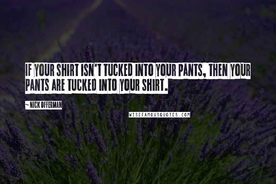 Nick Offerman Quotes: If your shirt isn't tucked into your pants, then your pants are tucked into your shirt.