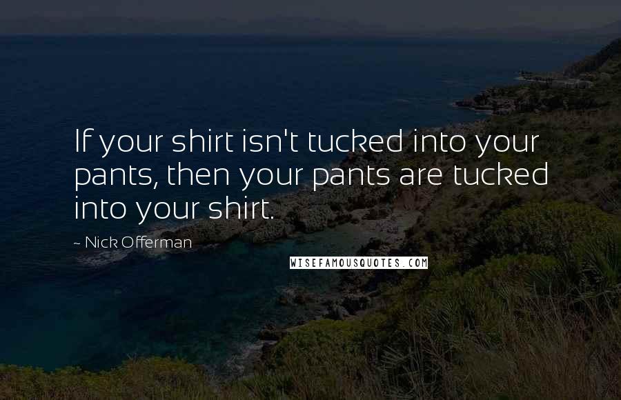 Nick Offerman Quotes: If your shirt isn't tucked into your pants, then your pants are tucked into your shirt.