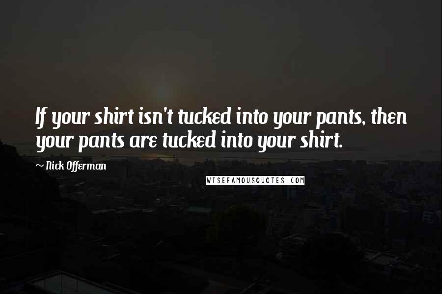 Nick Offerman Quotes: If your shirt isn't tucked into your pants, then your pants are tucked into your shirt.