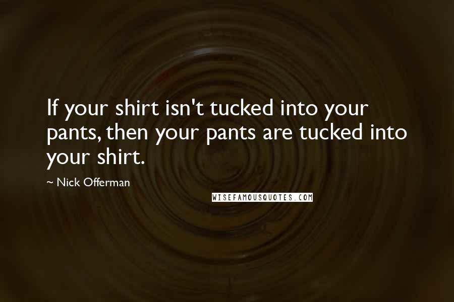 Nick Offerman Quotes: If your shirt isn't tucked into your pants, then your pants are tucked into your shirt.